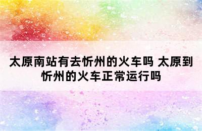 太原南站有去忻州的火车吗 太原到忻州的火车正常运行吗